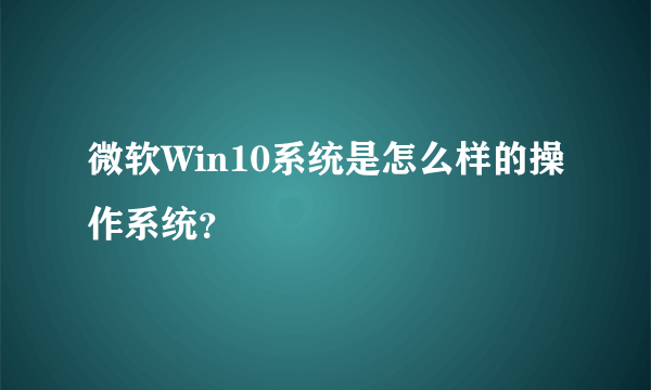 微软Win10系统是怎么样的操作系统？