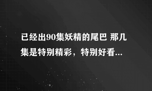 已经出90集妖精的尾巴 那几集是特别精彩，特别好看，介绍介绍