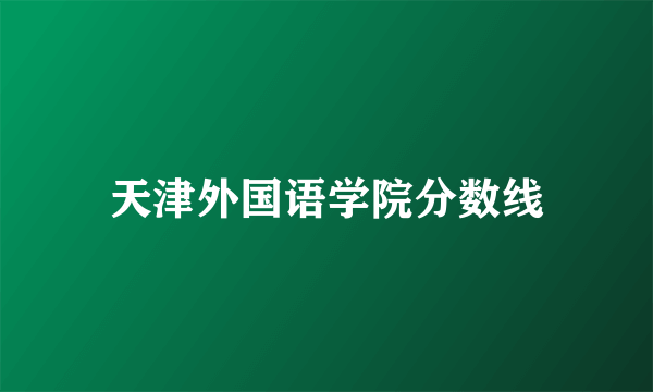 天津外国语学院分数线