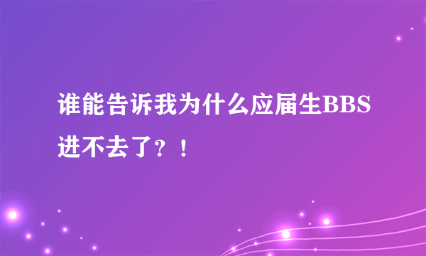 谁能告诉我为什么应届生BBS进不去了？！