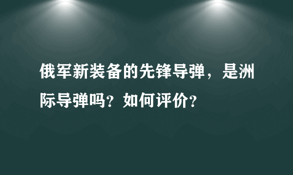 俄军新装备的先锋导弹，是洲际导弹吗？如何评价？