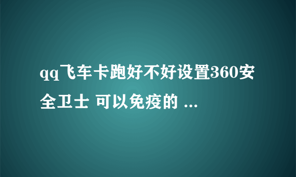 qq飞车卡跑好不好设置360安全卫士 可以免疫的 说清楚点