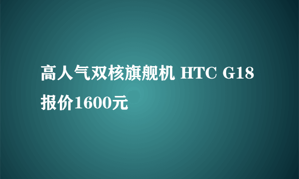 高人气双核旗舰机 HTC G18报价1600元