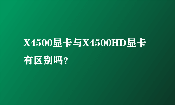 X4500显卡与X4500HD显卡有区别吗？