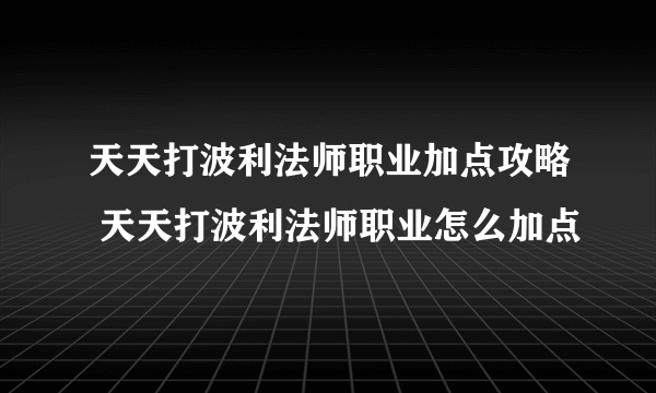 天天打波利法师职业加点攻略 天天打波利法师职业怎么加点