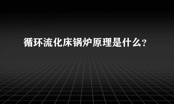 循环流化床锅炉原理是什么？