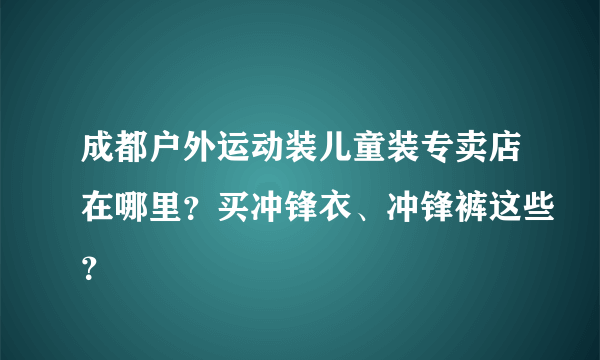 成都户外运动装儿童装专卖店在哪里？买冲锋衣、冲锋裤这些？