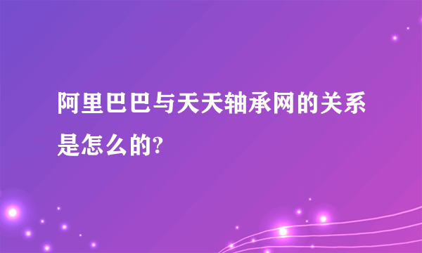 阿里巴巴与天天轴承网的关系是怎么的?