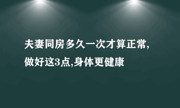 夫妻同房多久一次才算正常,做好这3点,身体更健康