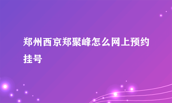 郑州西京郑聚峰怎么网上预约挂号