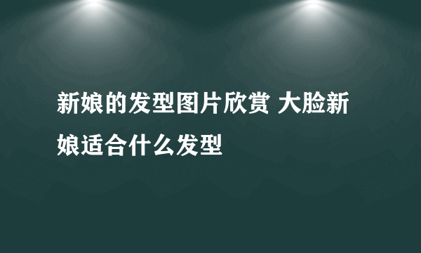 新娘的发型图片欣赏 大脸新娘适合什么发型