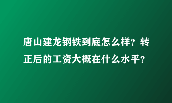 唐山建龙钢铁到底怎么样？转正后的工资大概在什么水平？