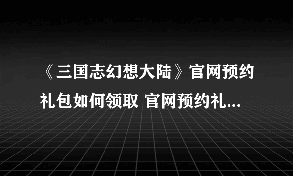 《三国志幻想大陆》官网预约礼包如何领取 官网预约礼包领取方法