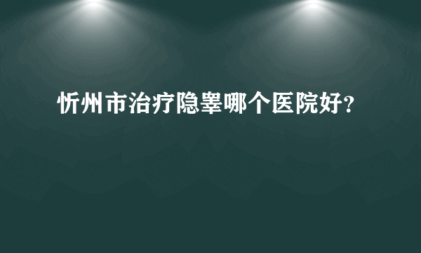 忻州市治疗隐睾哪个医院好？