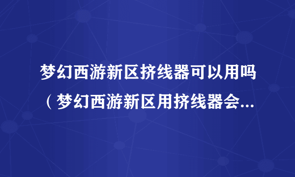 梦幻西游新区挤线器可以用吗（梦幻西游新区用挤线器会被封号吗）