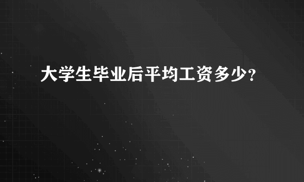 大学生毕业后平均工资多少？