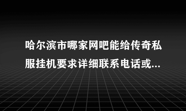 哈尔滨市哪家网吧能给传奇私服挂机要求详细联系电话或者地址谢谢