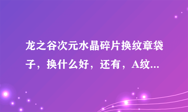 龙之谷次元水晶碎片换纹章袋子，换什么好，还有，A纹章都用什么封印啊！