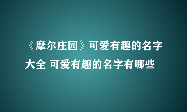 《摩尔庄园》可爱有趣的名字大全 可爱有趣的名字有哪些