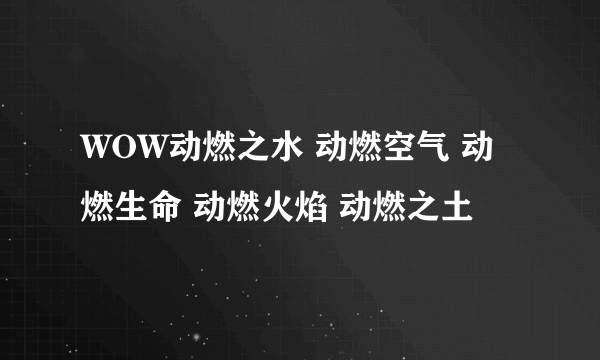 WOW动燃之水 动燃空气 动燃生命 动燃火焰 动燃之土