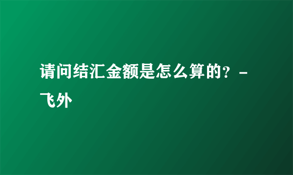 请问结汇金额是怎么算的？-飞外