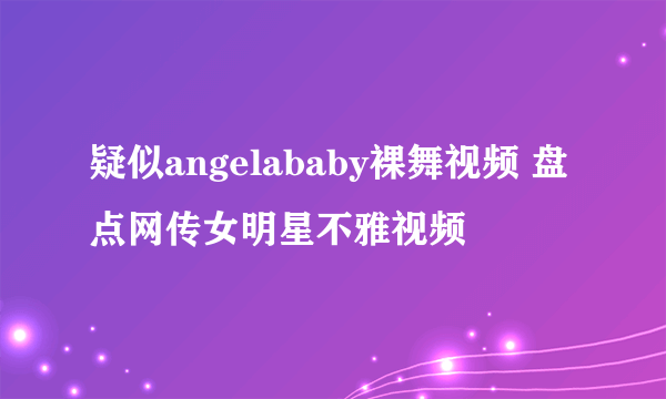 疑似angelababy裸舞视频 盘点网传女明星不雅视频