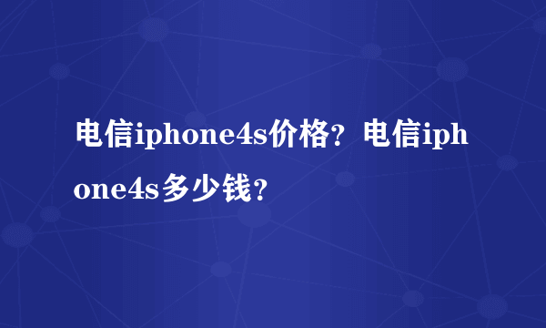 电信iphone4s价格？电信iphone4s多少钱？