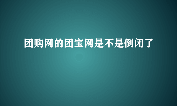 团购网的团宝网是不是倒闭了