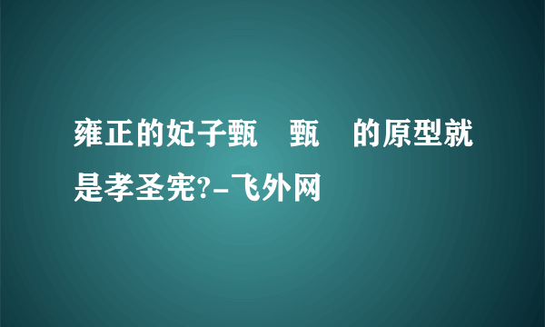 雍正的妃子甄嬛甄嬛的原型就是孝圣宪?-飞外网