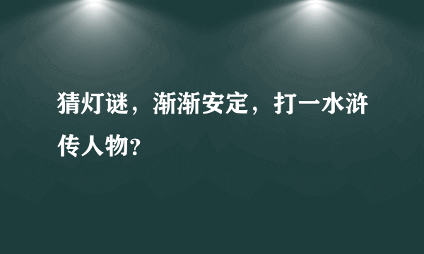 猜灯谜，渐渐安定，打一水浒传人物？