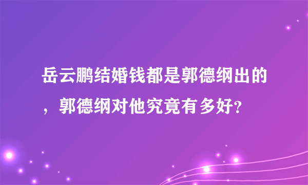 岳云鹏结婚钱都是郭德纲出的，郭德纲对他究竟有多好？