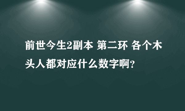 前世今生2副本 第二环 各个木头人都对应什么数字啊？