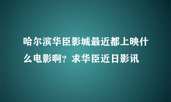 哈尔滨华臣影城最近都上映什么电影啊？求华臣近日影讯