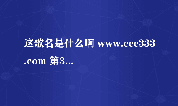 这歌名是什么啊 www.ccc333.com 第397歌 歌名什么啊 帮下帮谢谢