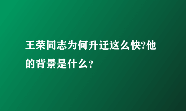 王荣同志为何升迁这么快?他的背景是什么？