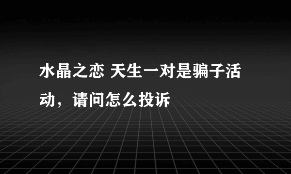 水晶之恋 天生一对是骗子活动，请问怎么投诉