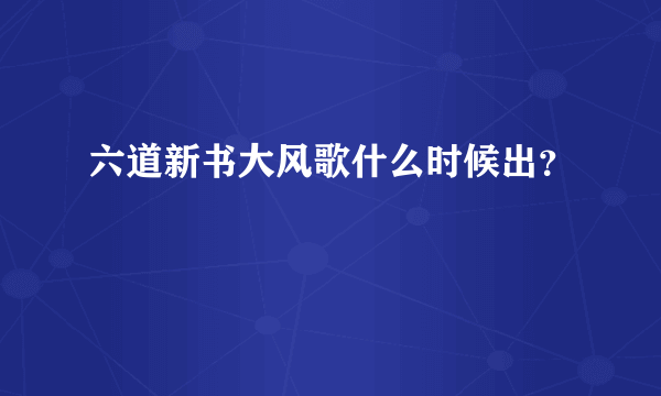 六道新书大风歌什么时候出？