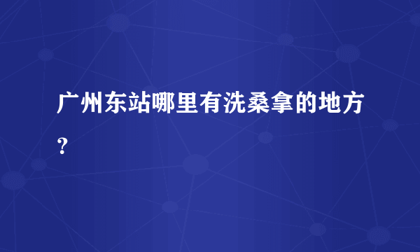 广州东站哪里有洗桑拿的地方？