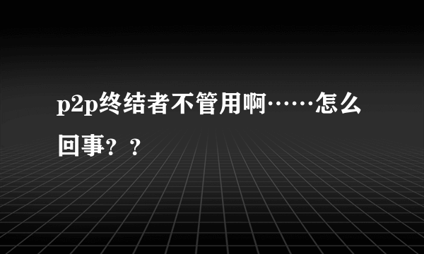 p2p终结者不管用啊……怎么回事？？