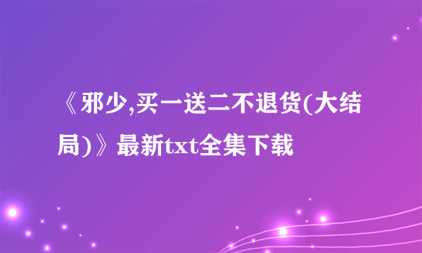 《邪少,买一送二不退货(大结局)》最新txt全集下载