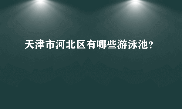 天津市河北区有哪些游泳池？