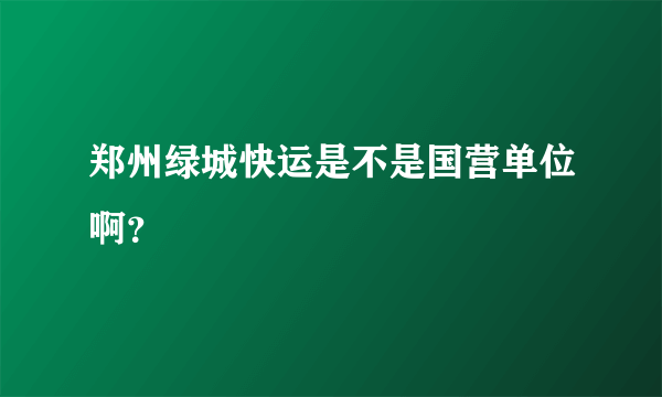 郑州绿城快运是不是国营单位啊？