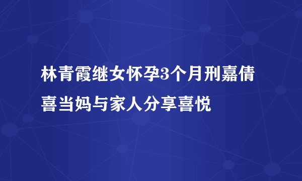 林青霞继女怀孕3个月刑嘉倩喜当妈与家人分享喜悦