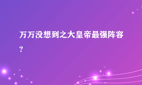 万万没想到之大皇帝最强阵容？