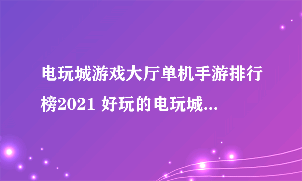 电玩城游戏大厅单机手游排行榜2021 好玩的电玩城游戏推荐