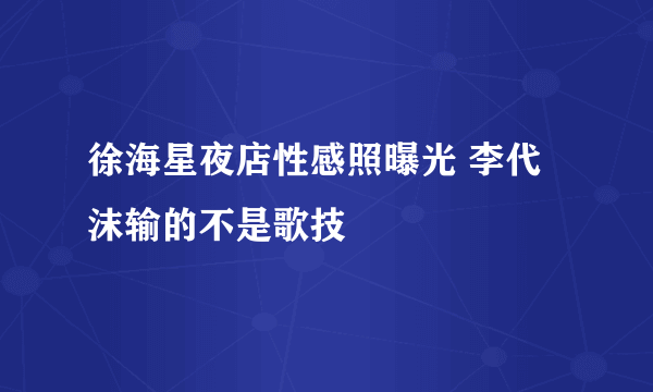 徐海星夜店性感照曝光 李代沫输的不是歌技