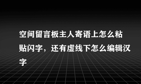 空间留言板主人寄语上怎么粘贴闪字，还有虚线下怎么编辑汉字