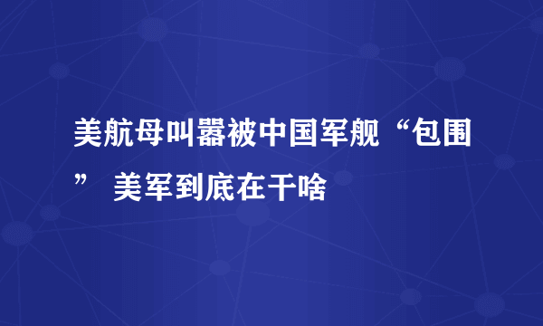 美航母叫嚣被中国军舰“包围” 美军到底在干啥