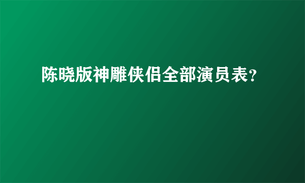 陈晓版神雕侠侣全部演员表？