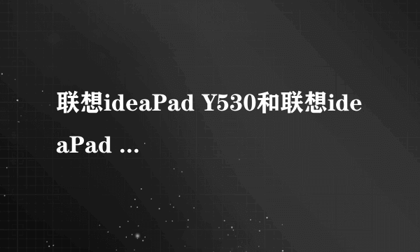 联想ideaPad Y530和联想ideaPad Y510有什么区别吗？